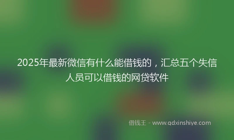 2025年最新微信有什么能借钱的，汇总五个失信人员可以借钱的网贷软件