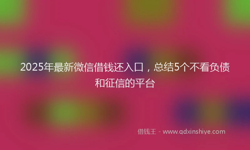 2025年最新微信借钱还入口，总结5个不看负债和征信的平台