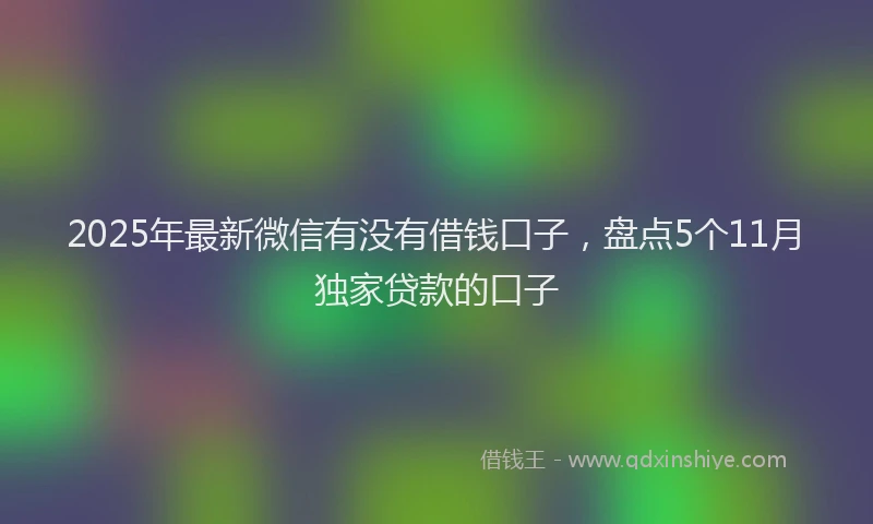 2025年最新微信有没有借钱口子，盘点5个11月独家贷款的口子