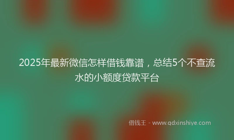 2025年最新微信怎样借钱靠谱，总结5个不查流水的小额度贷款平台