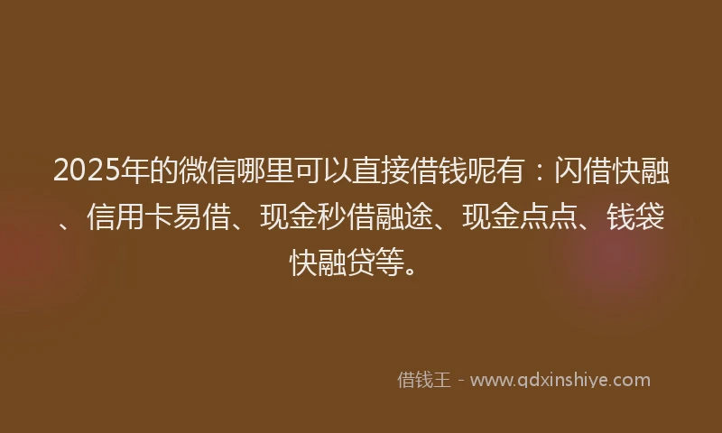 2025年的微信哪里可以直接借钱呢有：闪借快融、信用卡易借、现金秒借融途、现金点点、钱袋快融贷等。