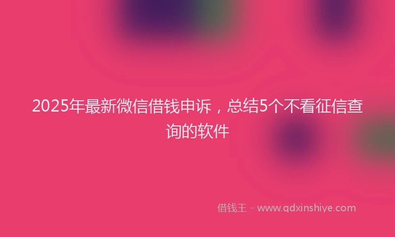 2025年最新微信借钱申诉，总结5个不看征信查询的软件
