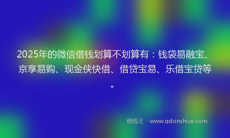 2025年的微信借钱划算不划算有：钱袋易融宝、京享易购、现金侠快借、借贷宝易、乐借宝贷等。
