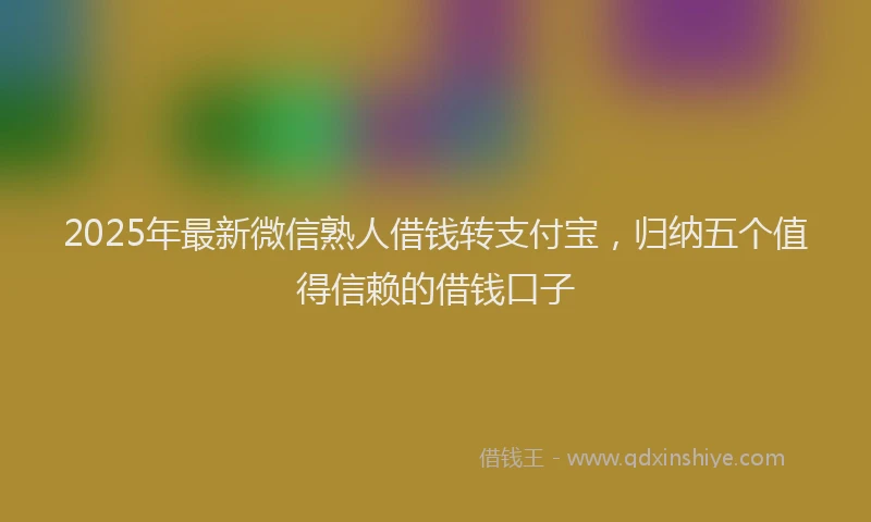 2025年最新微信熟人借钱转支付宝，归纳五个值得信赖的借钱口子