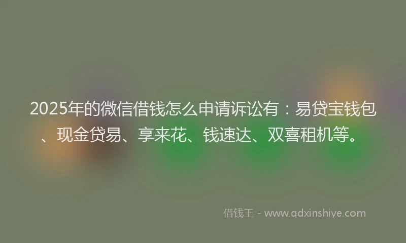 2025年的微信借钱怎么申请诉讼有：易贷宝钱包、现金贷易、享来花、钱速达、双喜租机等。