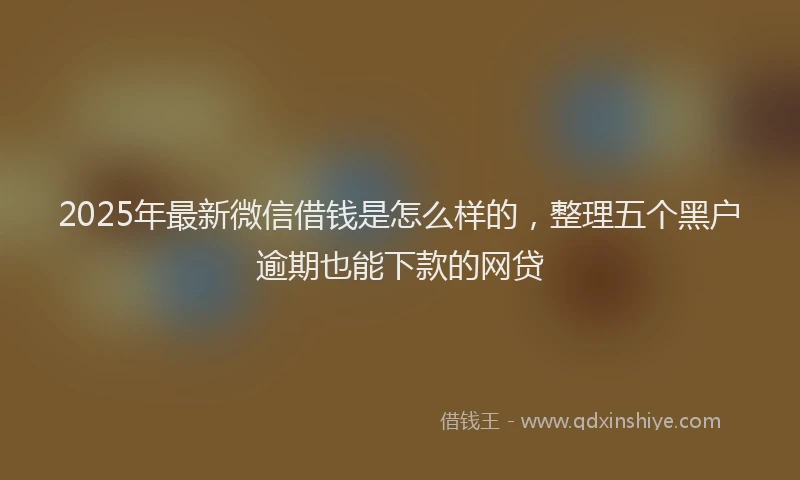 2025年最新微信借钱是怎么样的，整理五个黑户逾期也能下款的网贷