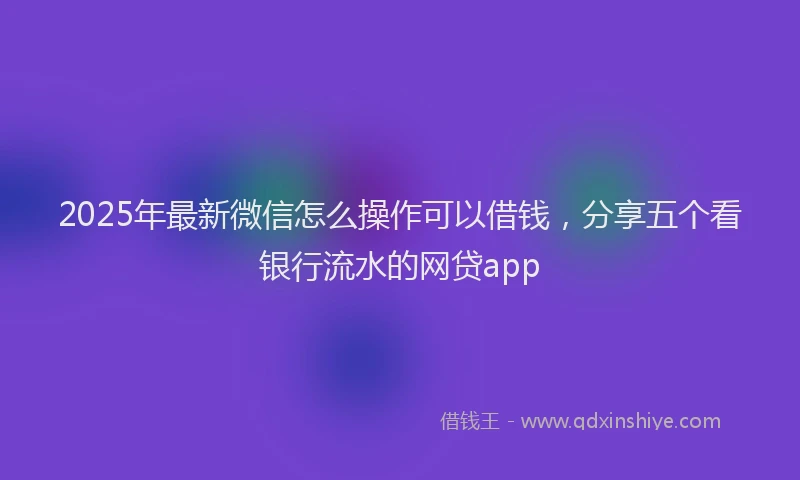 2025年最新微信怎么操作可以借钱，分享五个看银行流水的网贷app