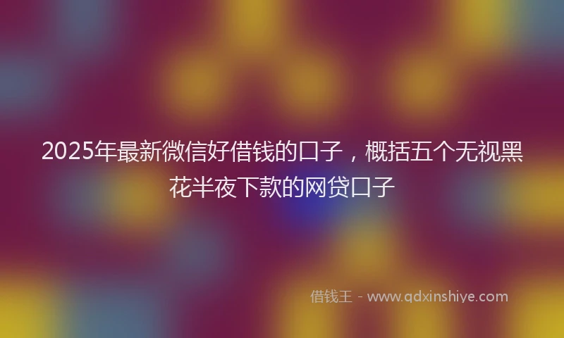 2025年最新微信好借钱的口子，概括五个无视黑花半夜下款的网贷口子