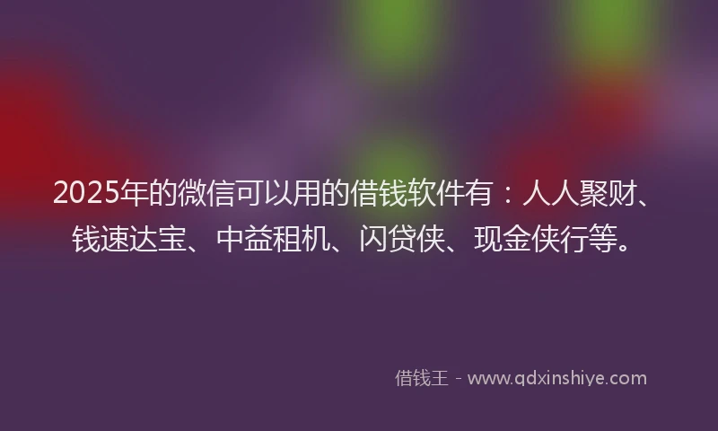 2025年的微信可以用的借钱软件有：人人聚财、钱速达宝、中益租机、闪贷侠、现金侠行等。