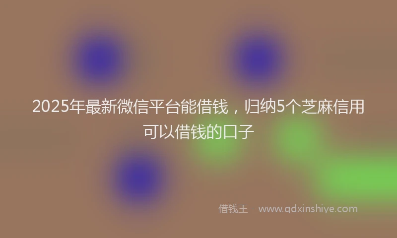 2025年最新微信平台能借钱，归纳5个芝麻信用可以借钱的口子