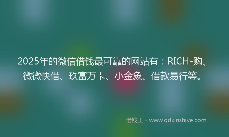 2025年的微信借钱最可靠的网站有：RICH-购、微微快借、玖富万卡、小金象、借款易行等。