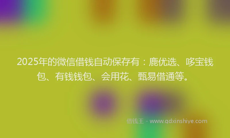 2025年的微信借钱自动保存有：鹿优选、哆宝钱包、有钱钱包、会用花、甄易借通等。