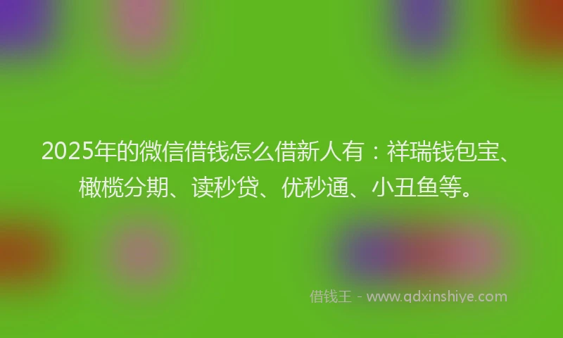 2025年的微信借钱怎么借新人有：祥瑞钱包宝、橄榄分期、读秒贷、优秒通、小丑鱼等。