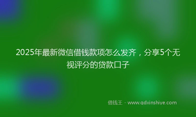 2025年最新微信借钱款项怎么发齐，分享5个无视评分的贷款口子