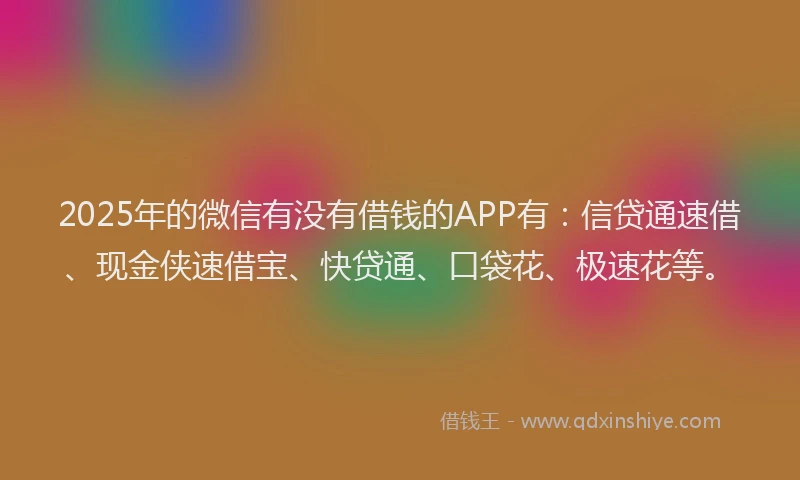 2025年的微信有没有借钱的APP有：信贷通速借、现金侠速借宝、快贷通、口袋花、极速花等。