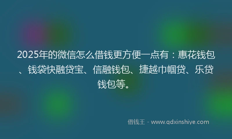 2025年的微信怎么借钱更方便一点有：惠花钱包、钱袋快融贷宝、信融钱包、捷越巾帼贷、乐贷钱包等。