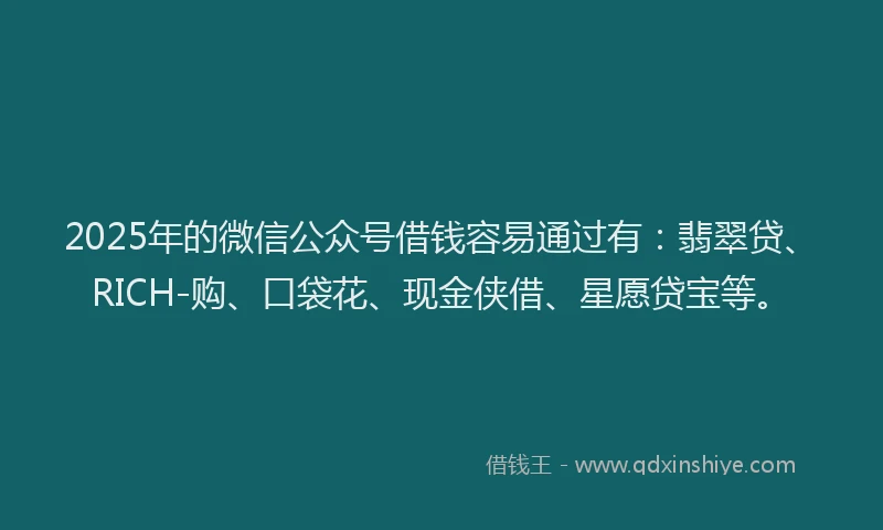2025年的微信公众号借钱容易通过有：翡翠贷、RICH-购、口袋花、现金侠借、星愿贷宝等。