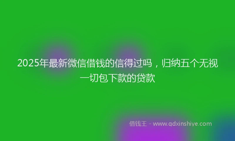 2025年最新微信借钱的信得过吗，归纳五个无视一切包下款的贷款