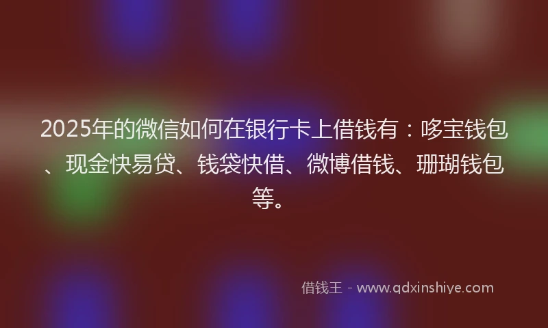 2025年的微信如何在银行卡上借钱有：哆宝钱包、现金快易贷、钱袋快借、微博借钱、珊瑚钱包等。