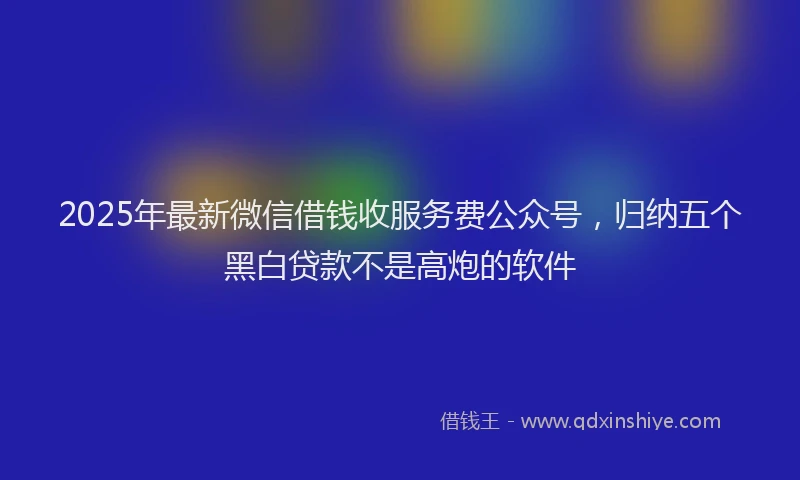 2025年最新微信借钱收服务费公众号，归纳五个黑白贷款不是高炮的软件