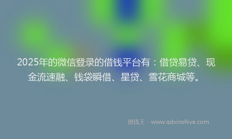 2025年的微信登录的借钱平台有：借贷易贷、现金流速融、钱袋瞬借、星贷、雪花商城等。