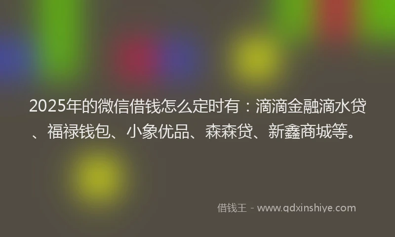 2025年的微信借钱怎么定时有：滴滴金融滴水贷、福禄钱包、小象优品、森森贷、新鑫商城等。
