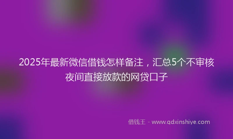 2025年最新微信借钱怎样备注，汇总5个不审核夜间直接放款的网贷口子
