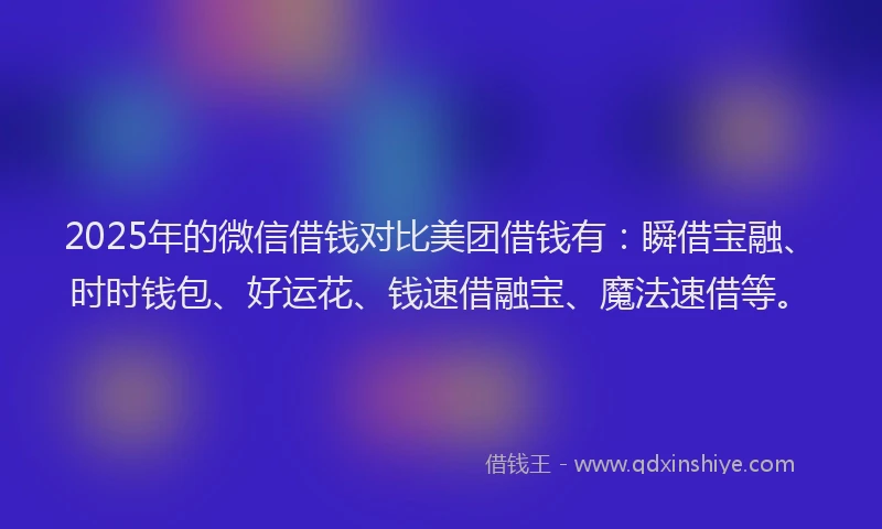 2025年的微信借钱对比美团借钱有：瞬借宝融、时时钱包、好运花、钱速借融宝、魔法速借等。