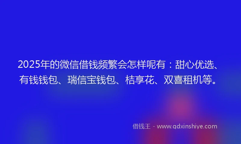 2025年的微信借钱频繁会怎样呢有：甜心优选、有钱钱包、瑞信宝钱包、桔享花、双喜租机等。