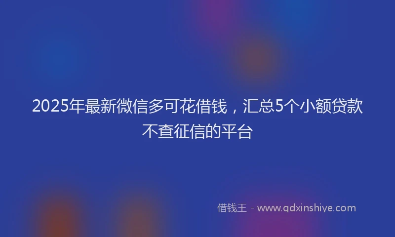 2025年最新微信多可花借钱，汇总5个小额贷款不查征信的平台