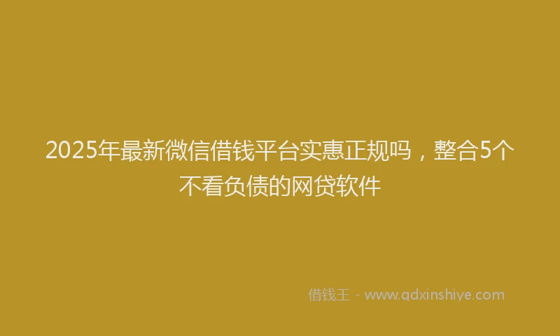 2025年最新微信借钱平台实惠正规吗，整合5个不看负债的网贷软件