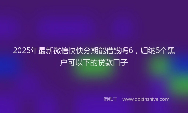 2025年最新微信快快分期能借钱吗6，归纳5个黑户可以下的贷款口子