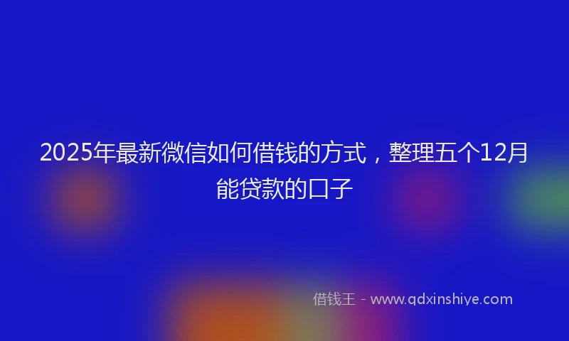 2025年最新微信如何借钱的方式，整理五个12月能贷款的口子