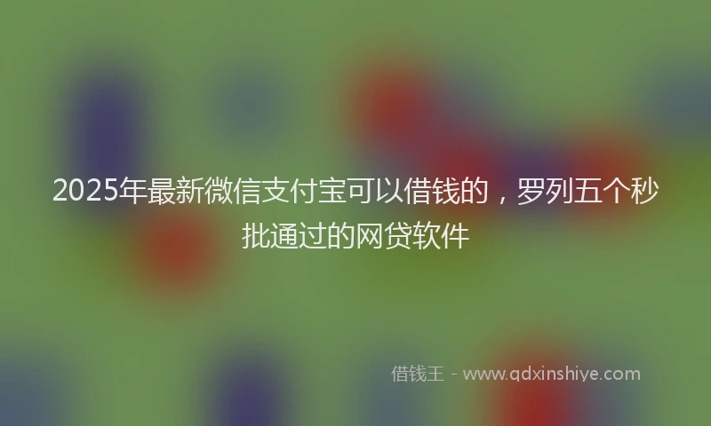 2025年最新微信支付宝可以借钱的，罗列五个秒批通过的网贷软件