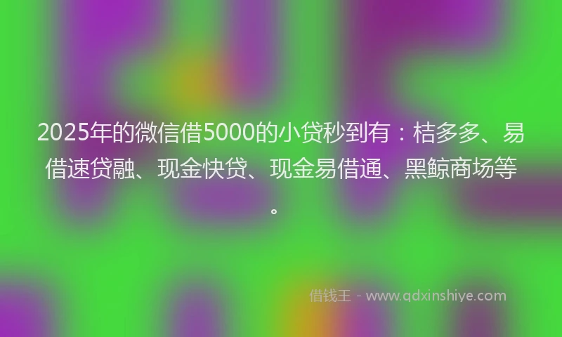 2025年的微信借5000的小贷秒到有：桔多多、易借速贷融、现金快贷、现金易借通、黑鲸商场等。