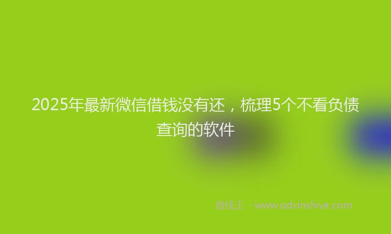2025年最新微信借钱没有还，梳理5个不看负债查询的软件