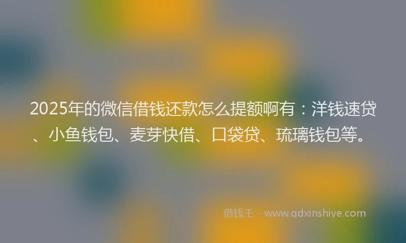 2025年的微信借钱还款怎么提额啊有：洋钱速贷、小鱼钱包、麦芽快借、口袋贷、琉璃钱包等。