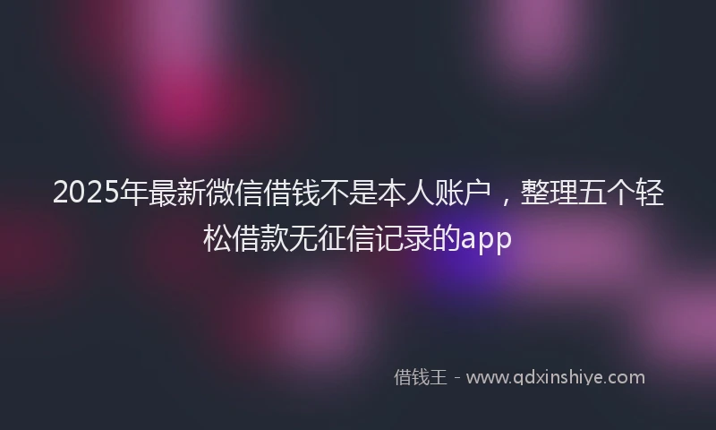 2025年最新微信借钱不是本人账户，整理五个轻松借款无征信记录的app