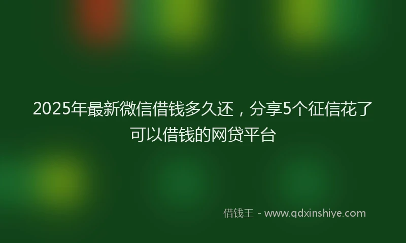 2025年最新微信借钱多久还，分享5个征信花了可以借钱的网贷平台