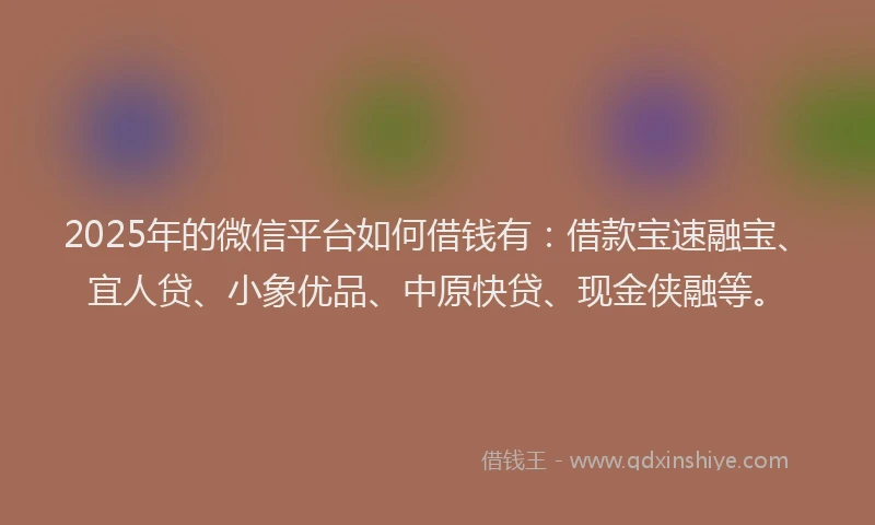 2025年的微信平台如何借钱有：借款宝速融宝、宜人贷、小象优品、中原快贷、现金侠融等。