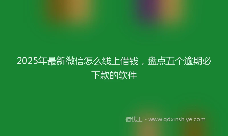 2025年最新微信怎么线上借钱，盘点五个逾期必下款的软件