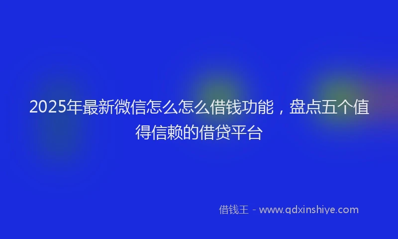 2025年最新微信怎么怎么借钱功能，盘点五个值得信赖的借贷平台