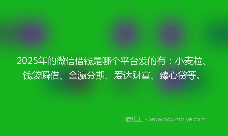 2025年的微信借钱是哪个平台发的有：小麦粒、钱袋瞬借、金瀛分期、爱达财富、臻心贷等。