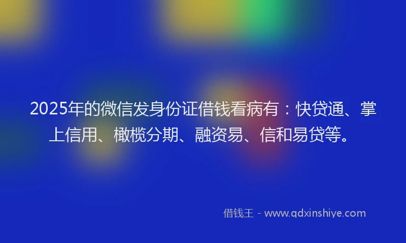 2025年的微信发身份证借钱看病有：快贷通、掌上信用、橄榄分期、融资易、信和易贷等。
