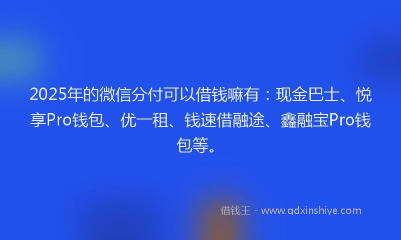 2025年的微信分付可以借钱嘛有：现金巴士、悦享Pro钱包、优一租、钱速借融途、鑫融宝Pro钱包等。