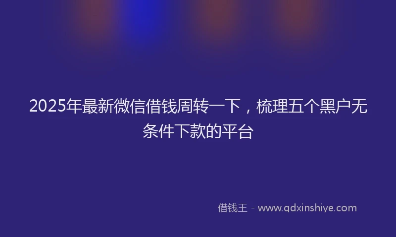 2025年最新微信借钱周转一下，梳理五个黑户无条件下款的平台