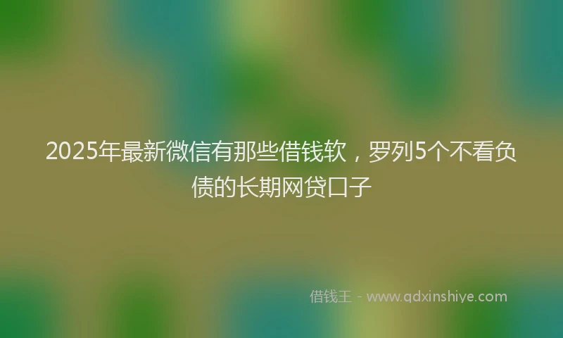 2025年最新微信有那些借钱软，罗列5个不看负债的长期网贷口子