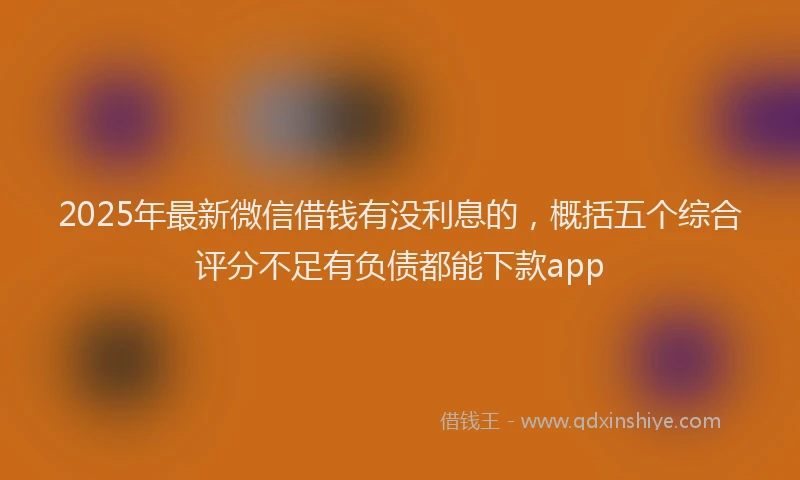 2025年最新微信借钱有没利息的，概括五个综合评分不足有负债都能下款app