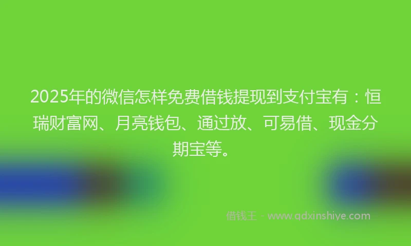 2025年的微信怎样免费借钱提现到支付宝有：恒瑞财富网、月亮钱包、通过放、可易借、现金分期宝等。