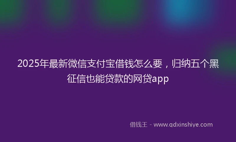 2025年最新微信支付宝借钱怎么要，归纳五个黑征信也能贷款的网贷app